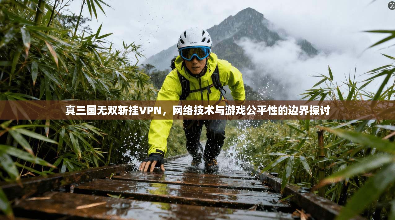 真三国无双斩挂VPN，网络技术与游戏公平性的边界探讨