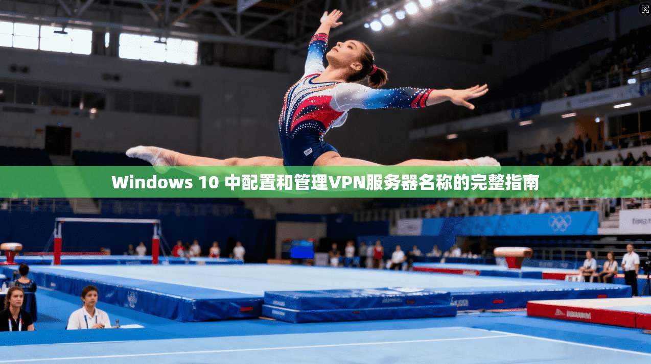 Windows 10 中配置和管理VPN服务器名称的完整指南
