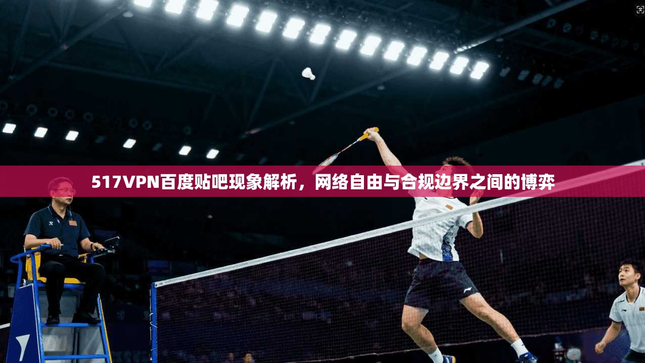 517VPN百度贴吧现象解析，网络自由与合规边界之间的博弈