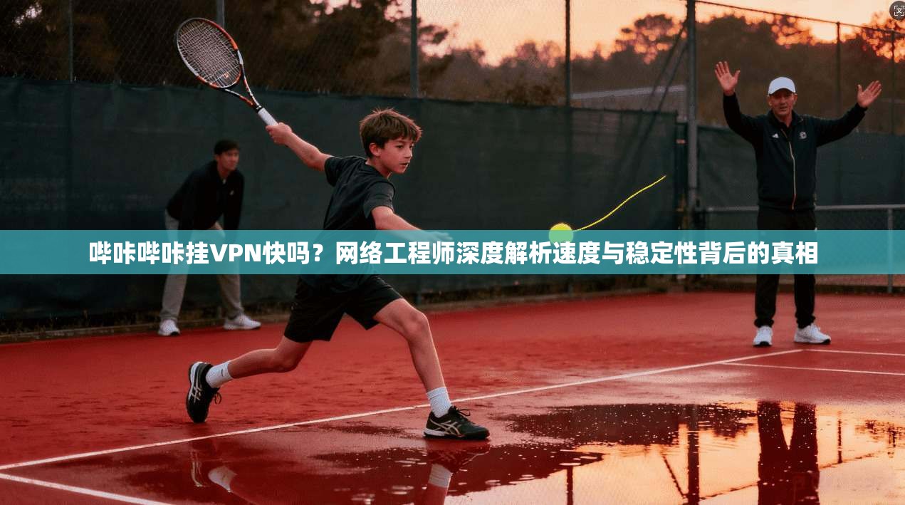 哔咔哔咔挂VPN快吗？网络工程师深度解析速度与稳定性背后的真相