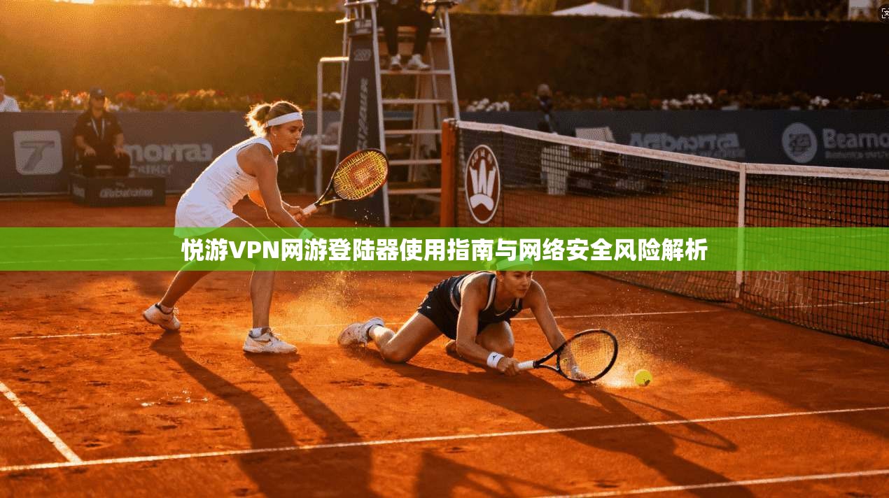 悦游VPN网游登陆器使用指南与网络安全风险解析