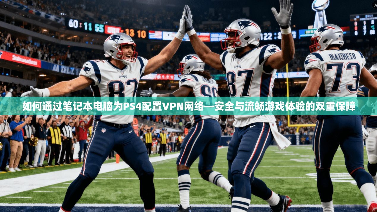 如何通过笔记本电脑为PS4配置VPN网络—安全与流畅游戏体验的双重保障