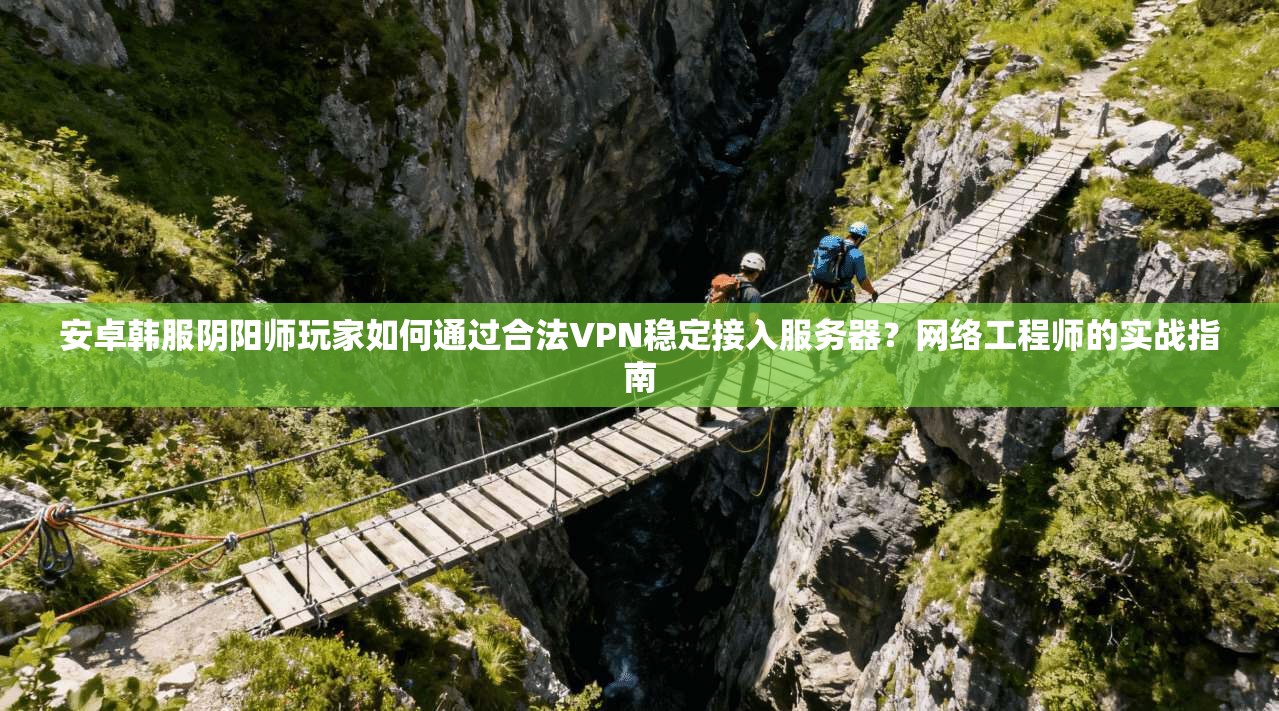 安卓韩服阴阳师玩家如何通过合法VPN稳定接入服务器？网络工程师的实战指南