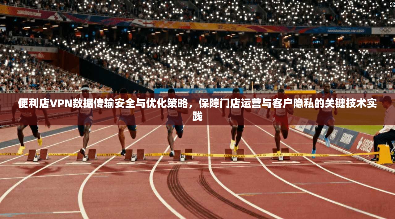 便利店VPN数据传输安全与优化策略，保障门店运营与客户隐私的关键技术实践