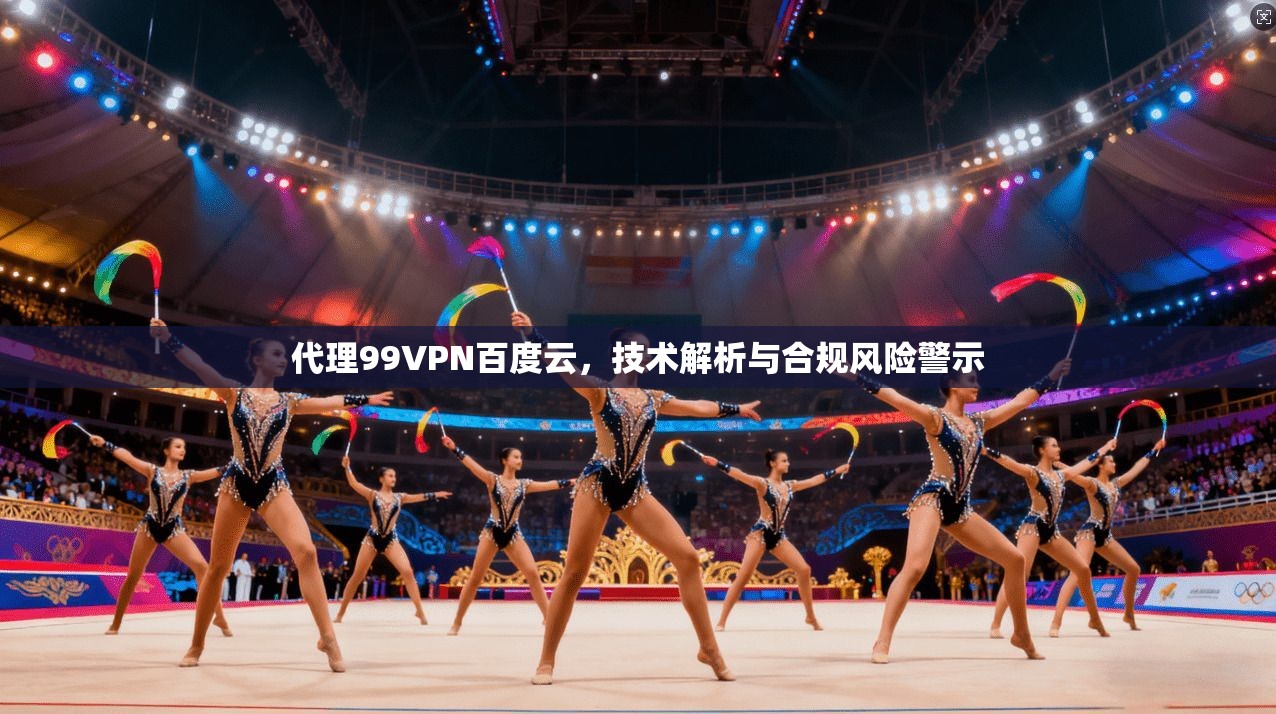 代理99VPN百度云，技术解析与合规风险警示