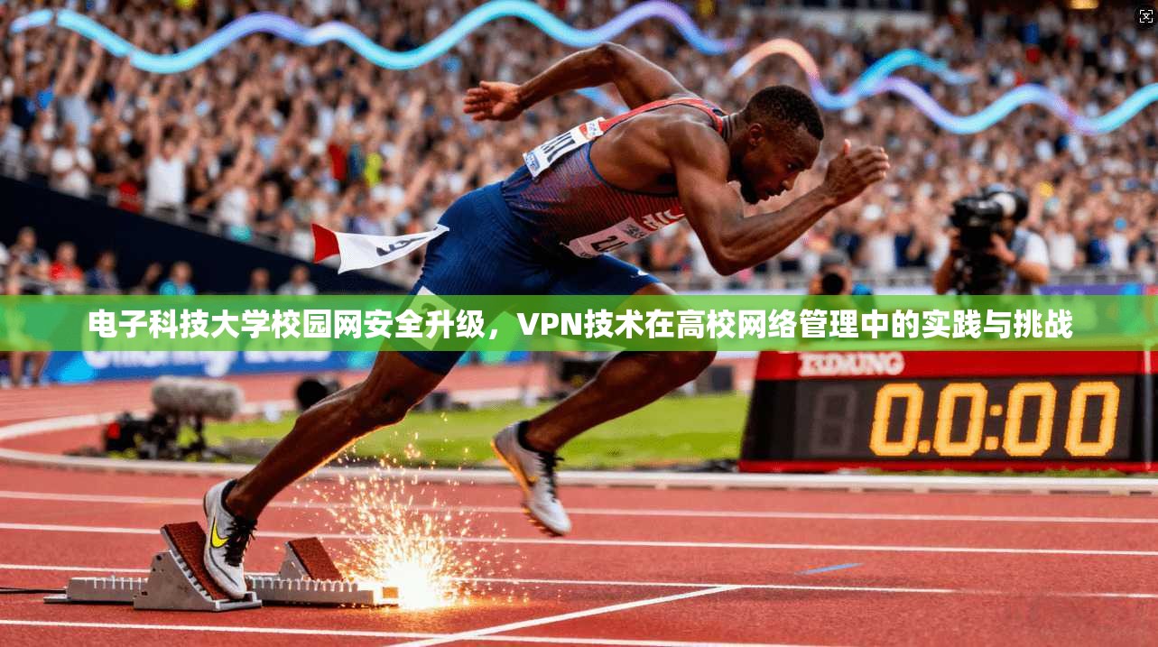 电子科技大学校园网安全升级,VPN技术在高校网络管理中的实践与挑战