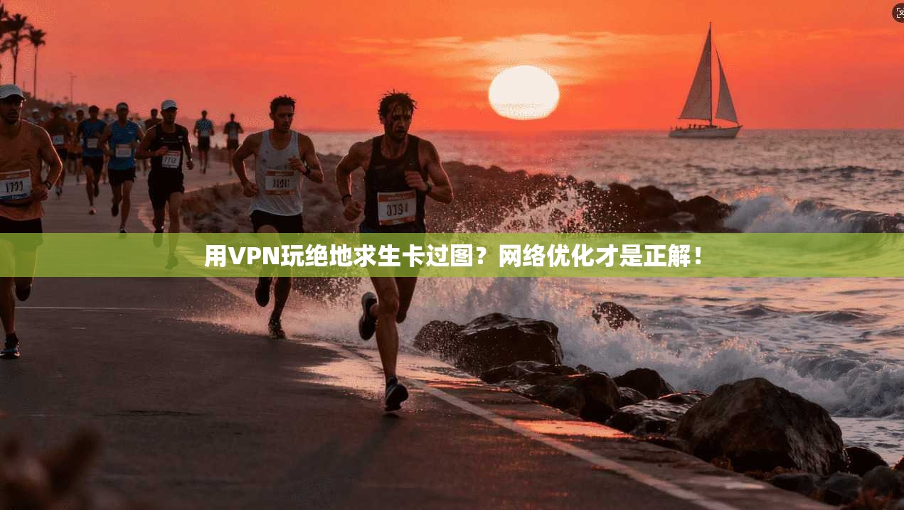 用VPN玩绝地求生卡过图？网络优化才是正解！