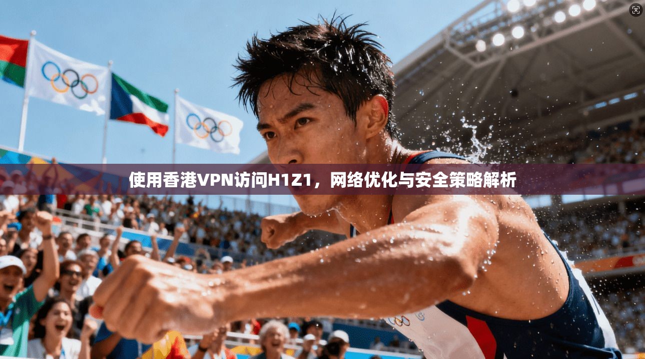 使用香港VPN访问H1Z1，网络优化与安全策略解析