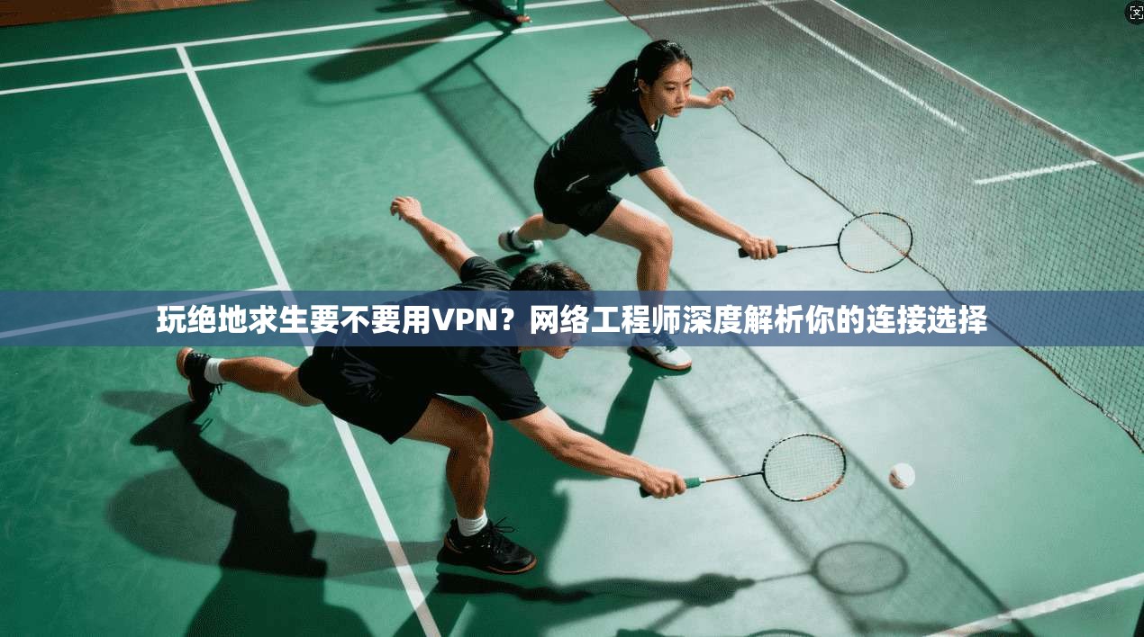 玩绝地求生要不要用VPN?网络工程师深度解析你的连接选择