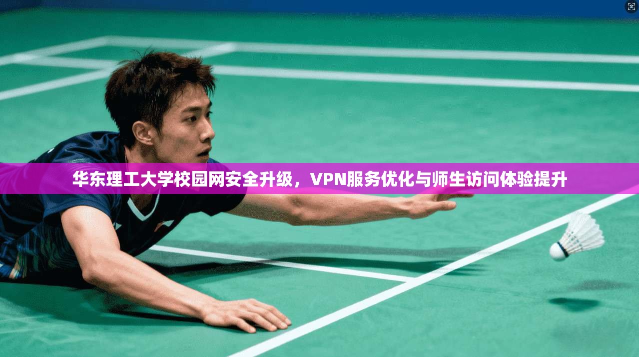 华东理工大学校园网安全升级,VPN服务优化与师生访问体验提升