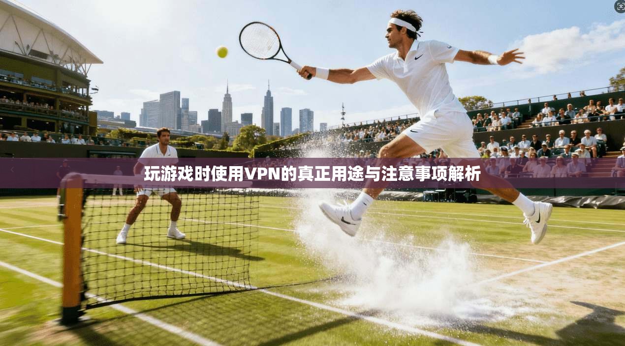 玩游戏时使用VPN的真正用途与注意事项解析