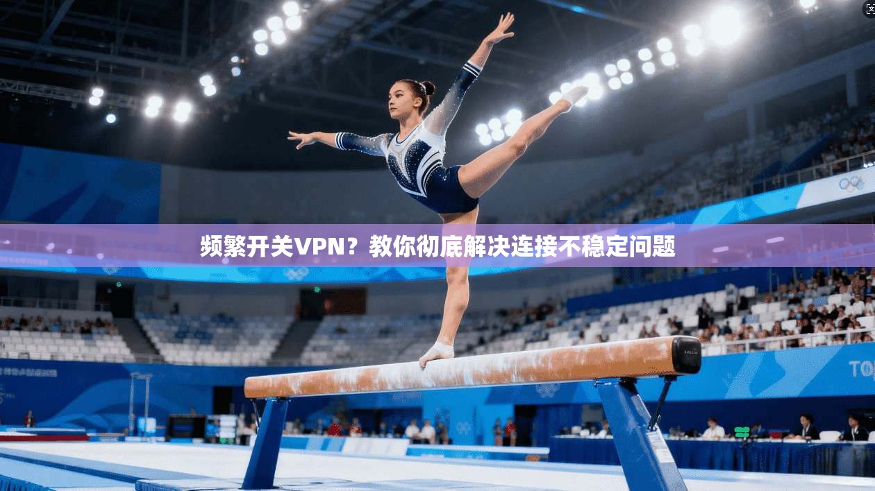 频繁开关VPN？教你彻底解决连接不稳定问题