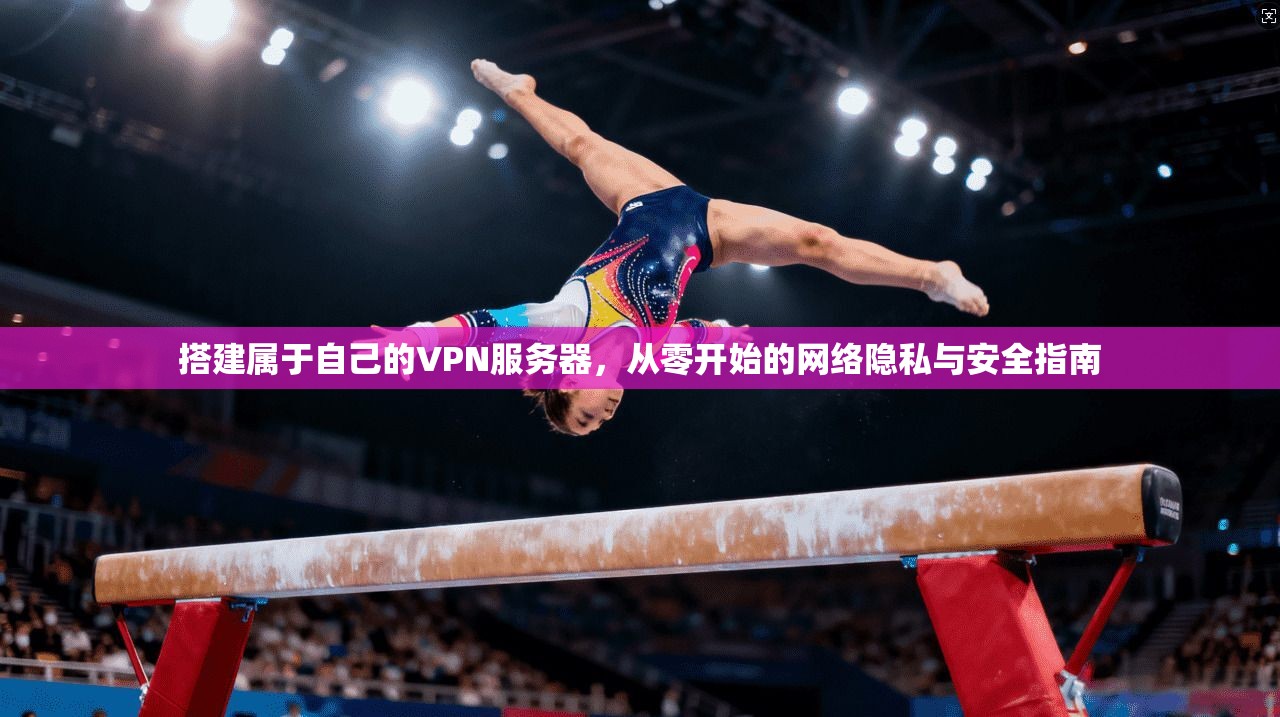 搭建属于自己的VPN服务器，从零开始的网络隐私与安全指南