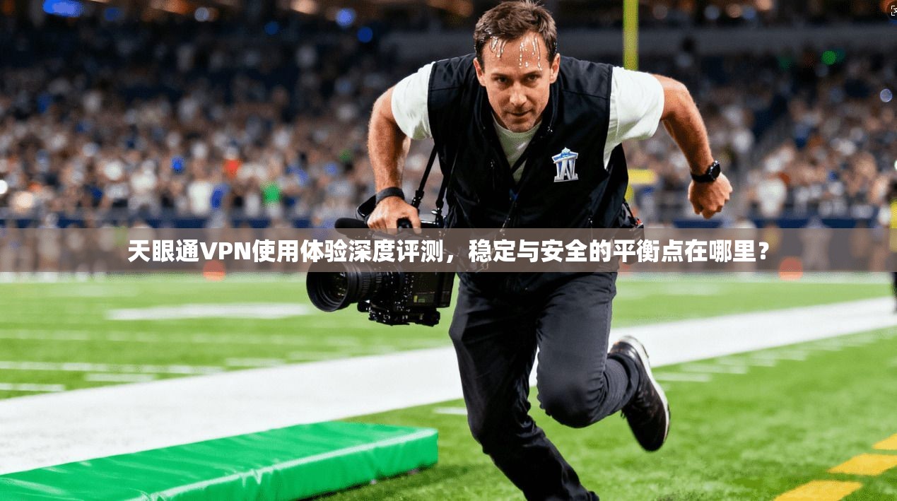 天眼通VPN使用体验深度评测，稳定与安全的平衡点在哪里？