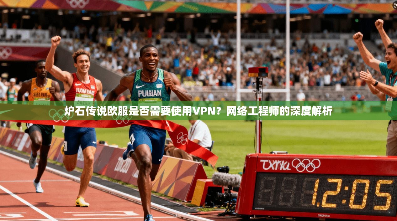 炉石传说欧服是否需要使用VPN？网络工程师的深度解析