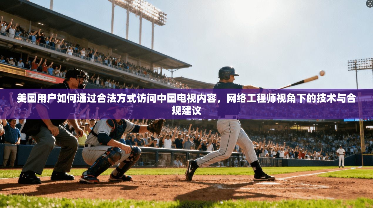 美国用户如何通过合法方式访问中国电视内容，网络工程师视角下的技术与合规建议