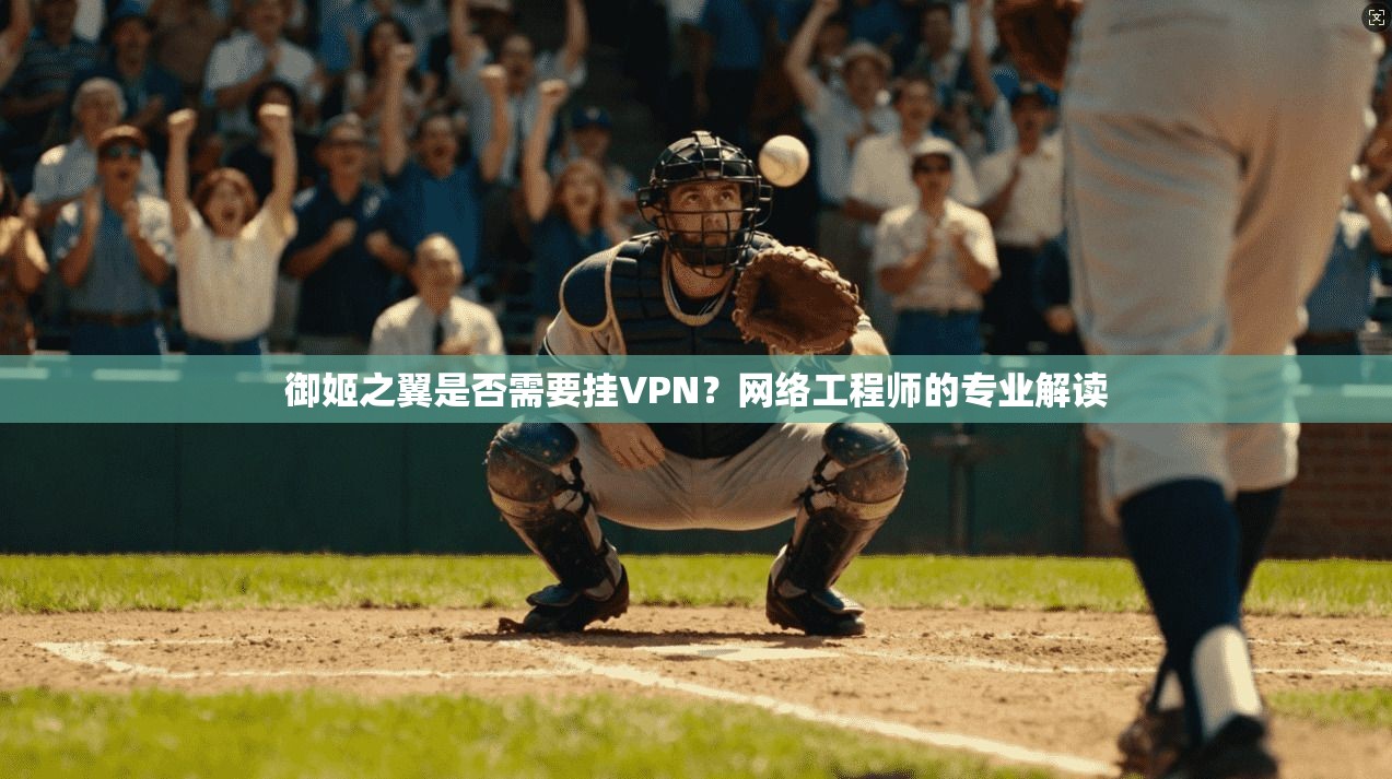 御姬之翼是否需要挂VPN？网络工程师的专业解读
