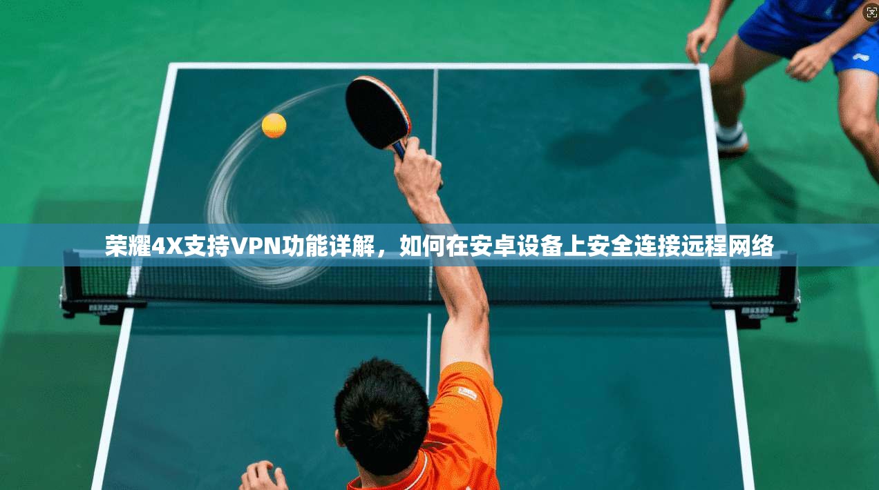 荣耀4X支持VPN功能详解，如何在安卓设备上安全连接远程网络