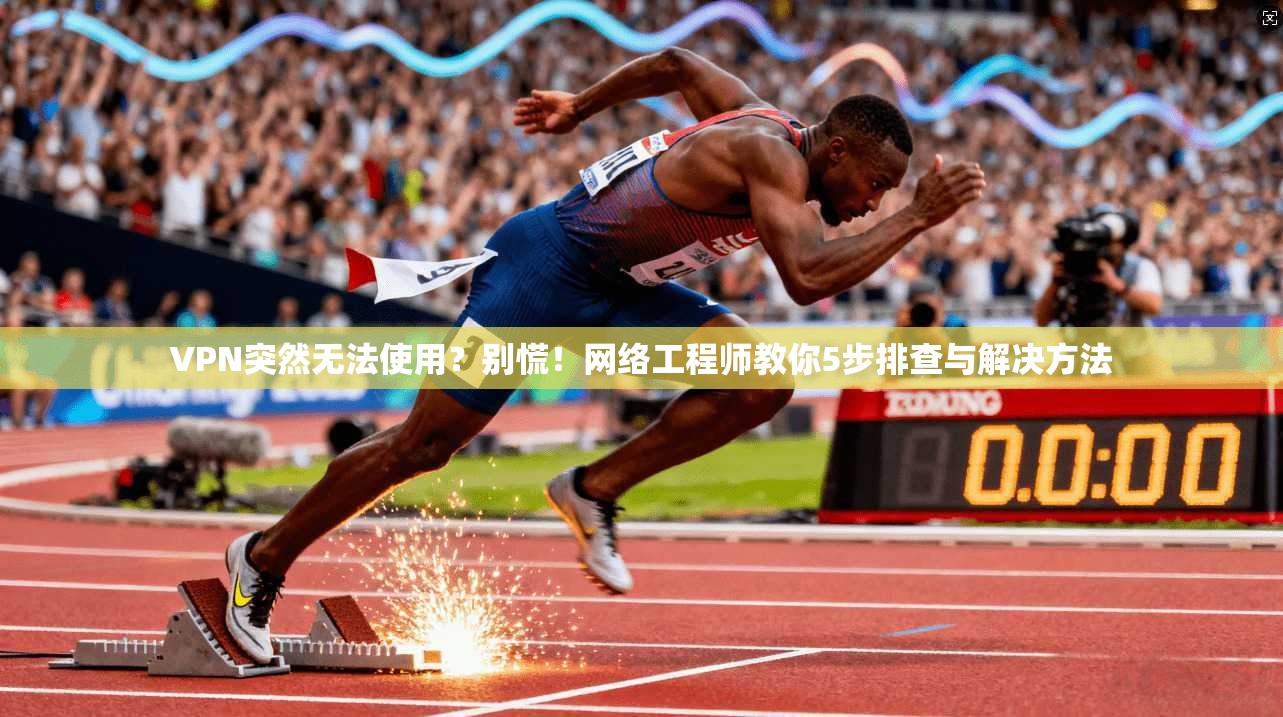 VPN突然无法使用？别慌！网络工程师教你5步排查与解决方法