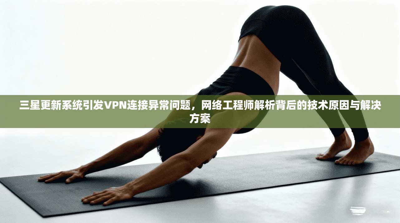 三星更新系统引发VPN连接异常问题，网络工程师解析背后的技术原因与解决方案