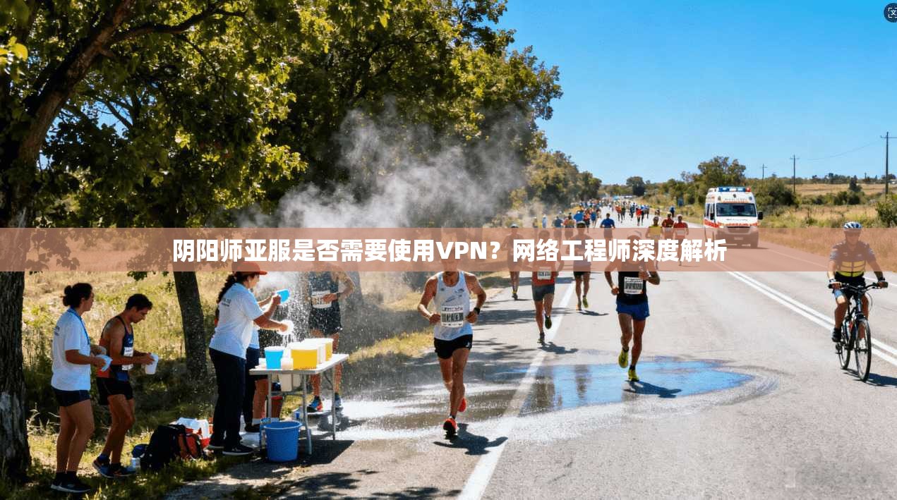 阴阳师亚服是否需要使用VPN？网络工程师深度解析