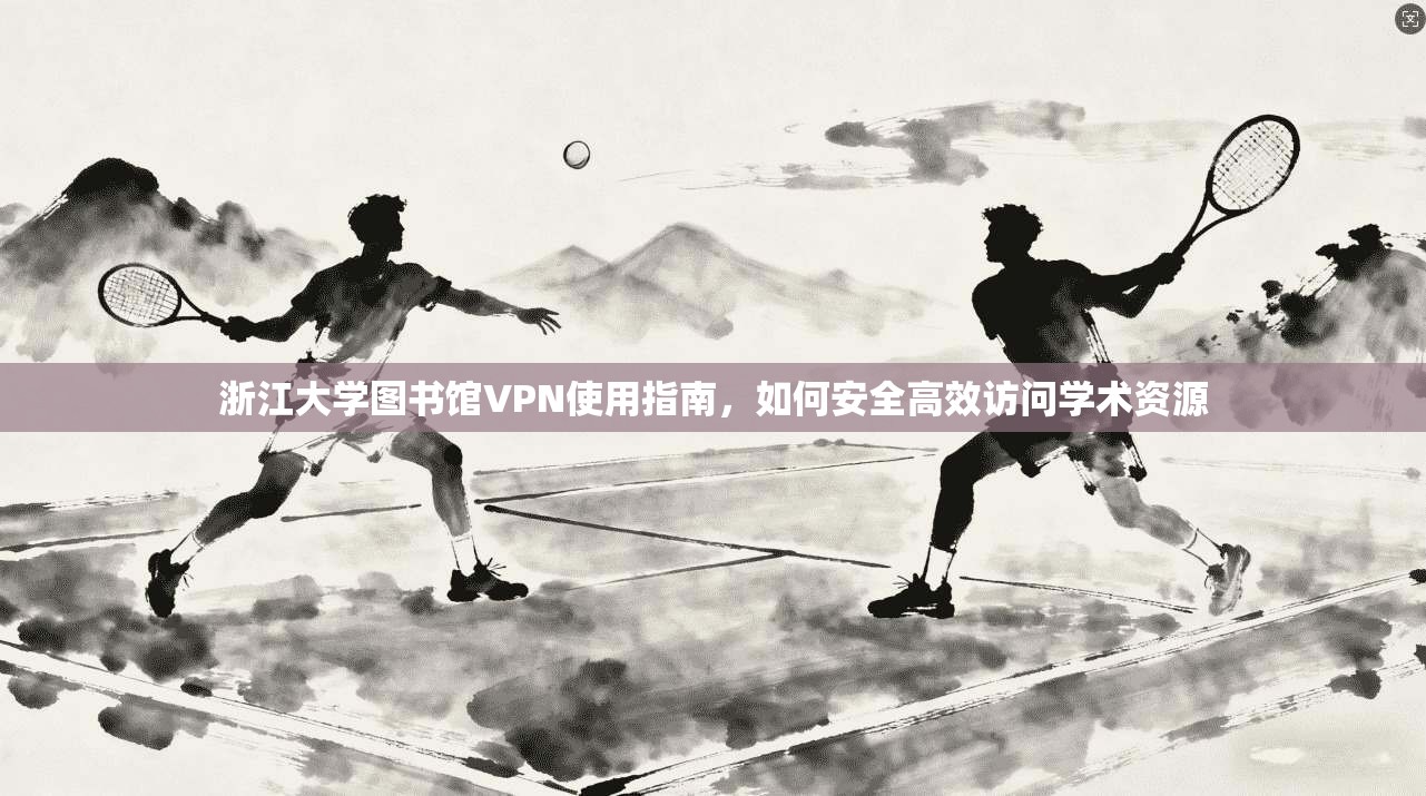 浙江大学图书馆VPN使用指南，如何安全高效访问学术资源