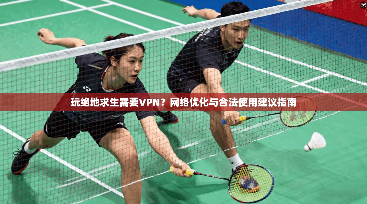 玩绝地求生需要VPN？网络优化与合法使用建议指南