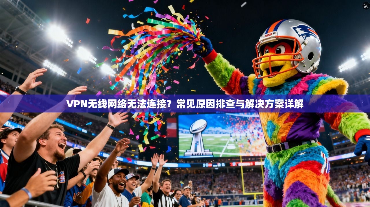 VPN无线网络无法连接？常见原因排查与解决方案详解