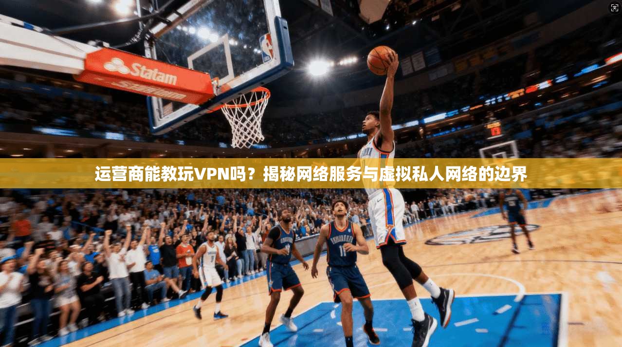 运营商能教玩VPN吗?揭秘网络服务与虚拟私人网络的边界