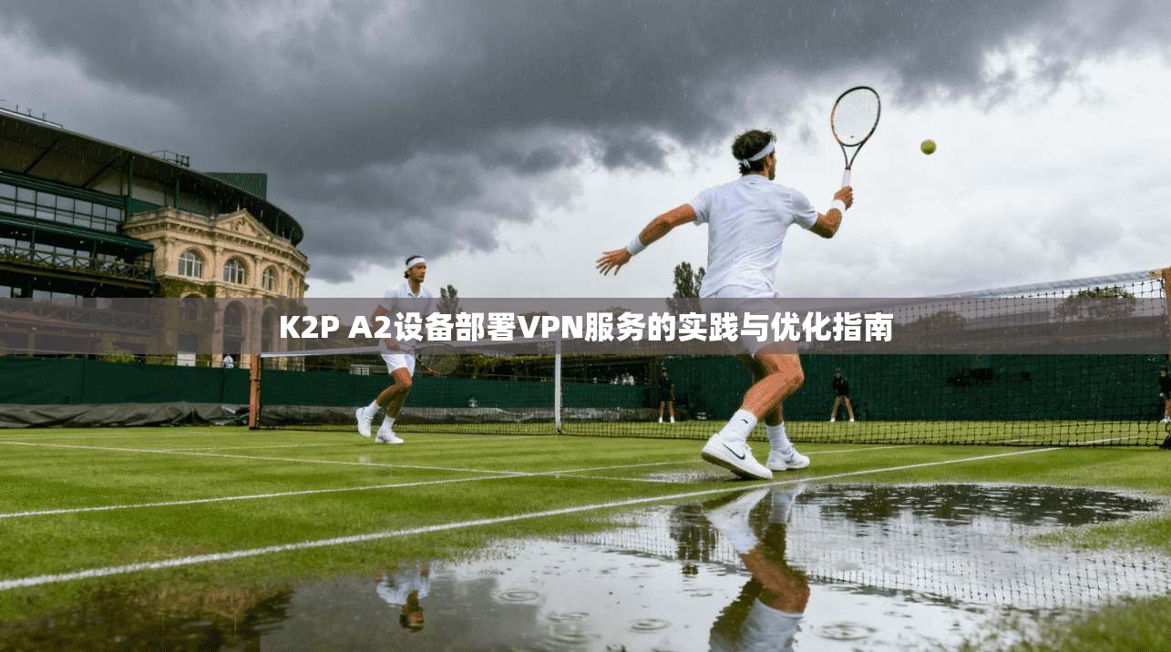 K2P A2设备部署VPN服务的实践与优化指南