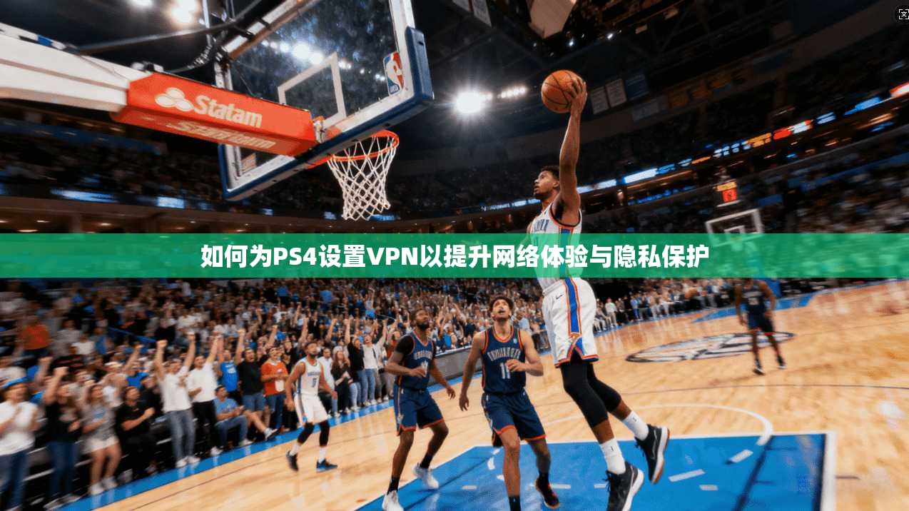如何为PS4设置VPN以提升网络体验与隐私保护