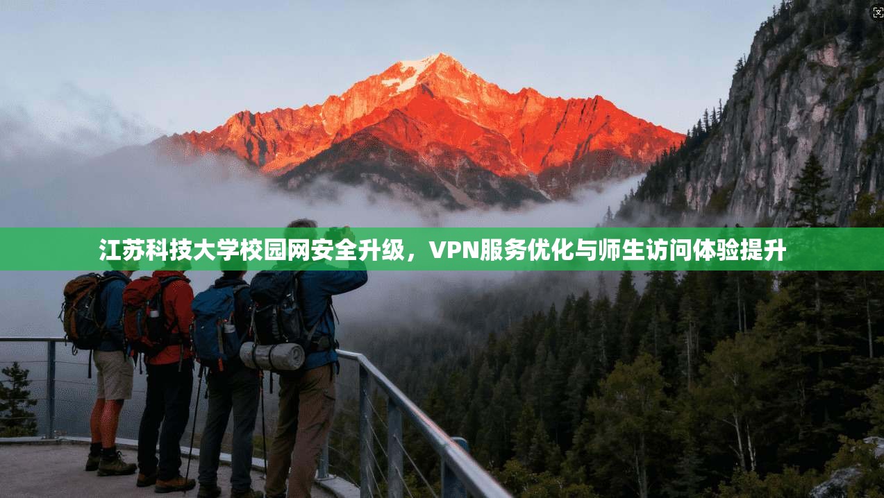 江苏科技大学校园网安全升级，VPN服务优化与师生访问体验提升