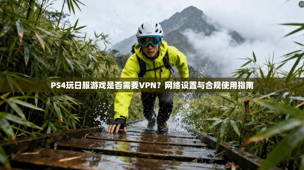 PS4玩日服游戏是否需要VPN？网络设置与合规使用指南
