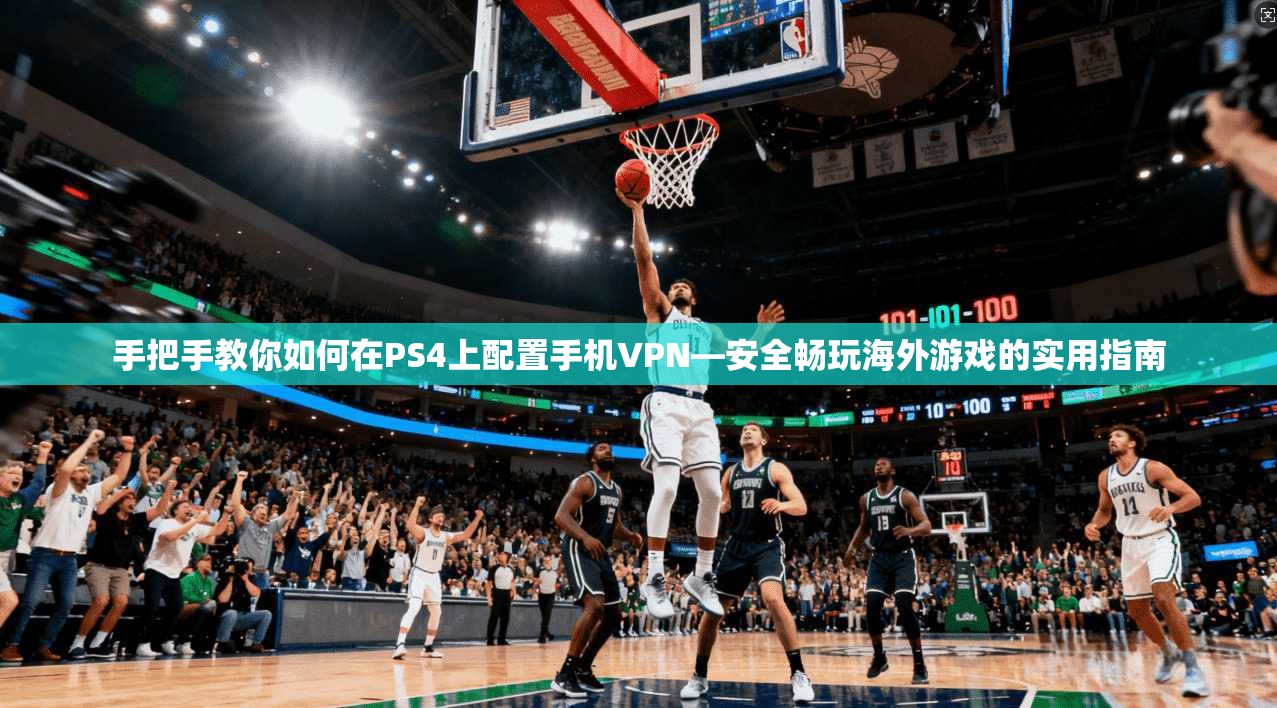 手把手教你如何在PS4上配置手机VPN—安全畅玩海外游戏的实用指南
