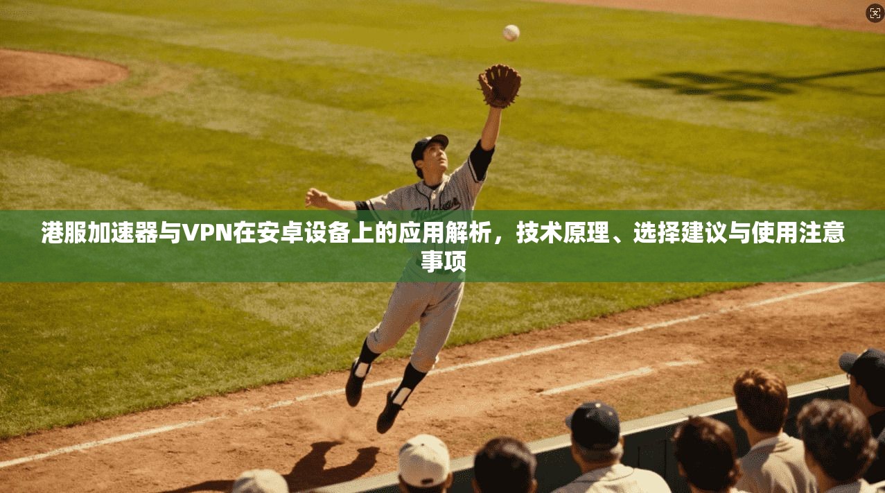 港服加速器与VPN在安卓设备上的应用解析，技术原理、选择建议与使用注意事项