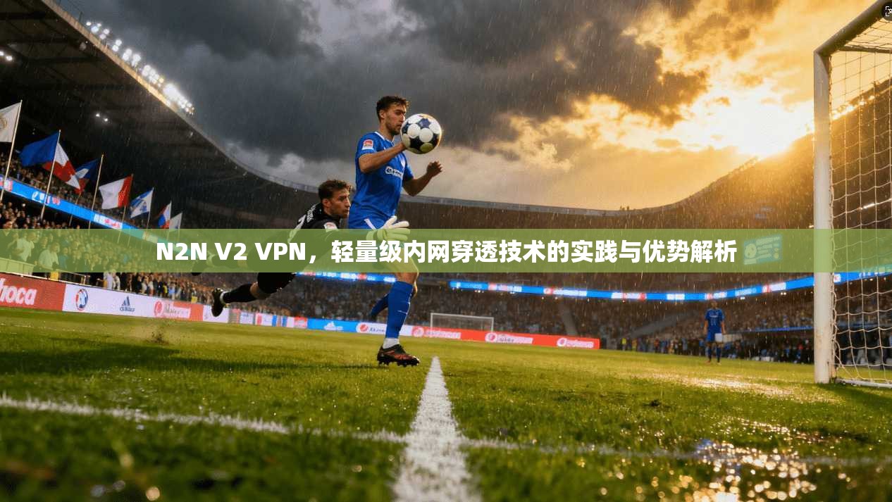 N2N V2 VPN，轻量级内网穿透技术的实践与优势解析