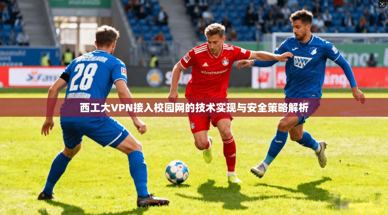 西工大VPN接入校园网的技术实现与安全策略解析
