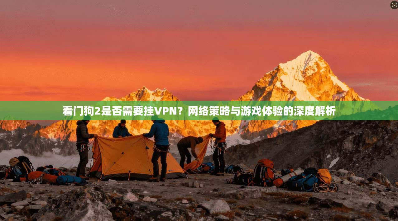 看门狗2是否需要挂VPN？网络策略与游戏体验的深度解析