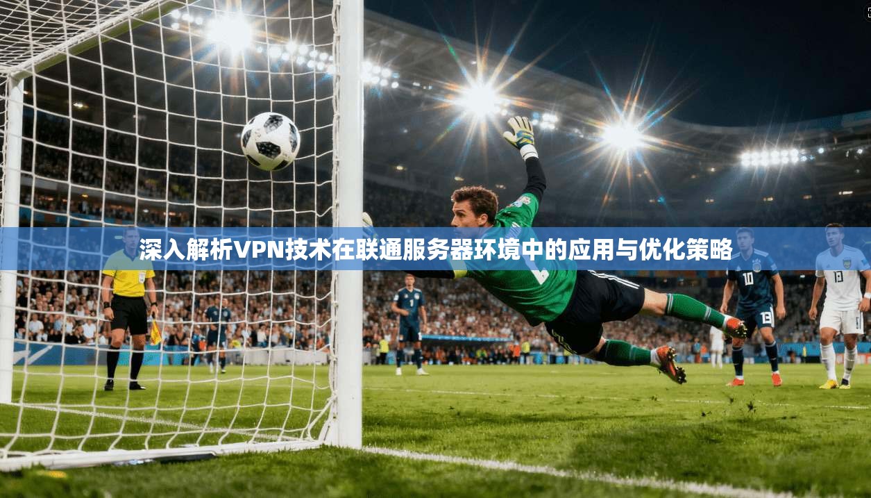 深入解析VPN技术在联通服务器环境中的应用与优化策略