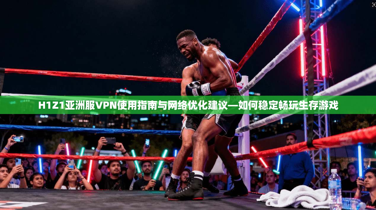 H1Z1亚洲服VPN使用指南与网络优化建议—如何稳定畅玩生存游戏