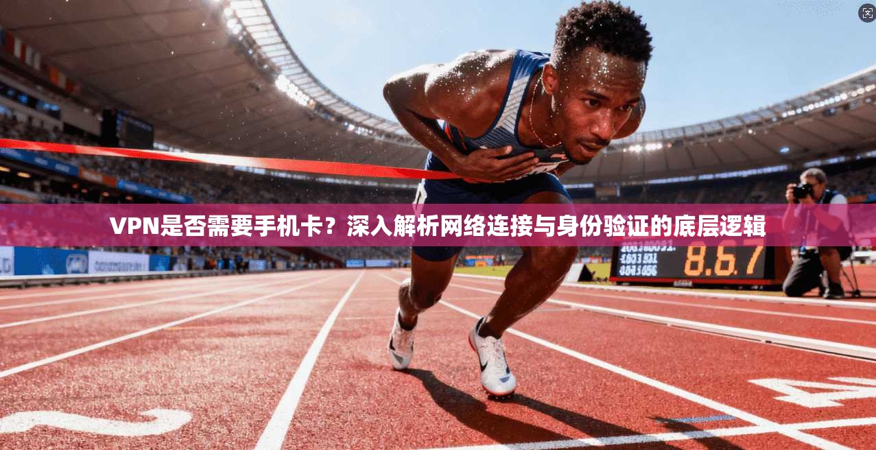 VPN是否需要手机卡？深入解析网络连接与身份验证的底层逻辑