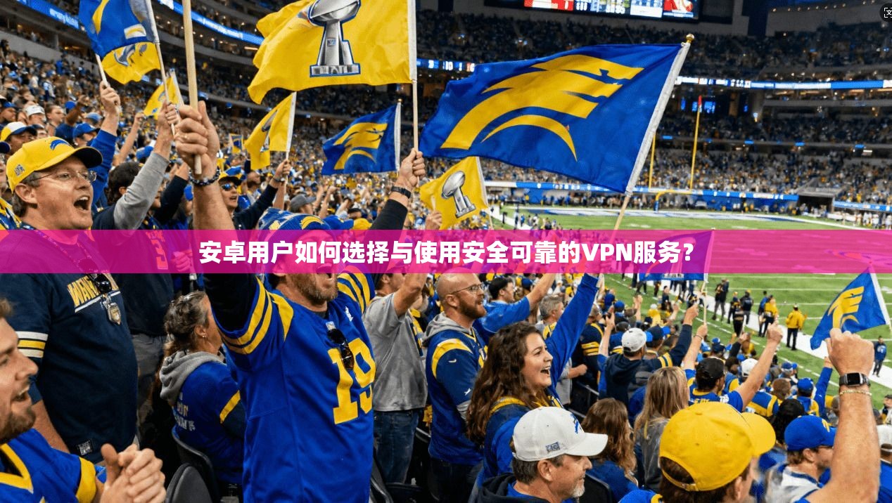 安卓用户如何选择与使用安全可靠的VPN服务?