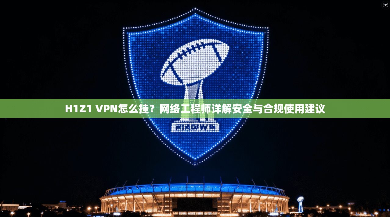 H1Z1 VPN怎么挂？网络工程师详解安全与合规使用建议