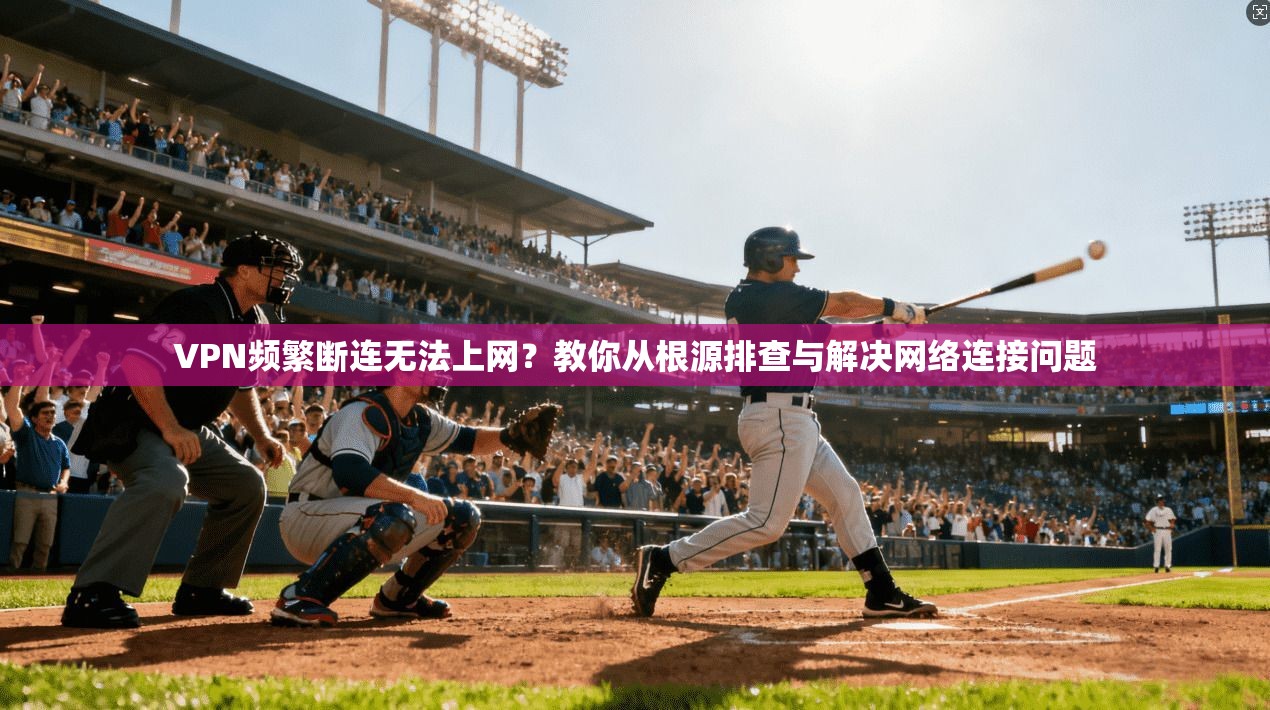 VPN频繁断连无法上网？教你从根源排查与解决网络连接问题