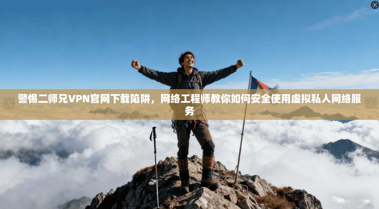 警惕二师兄VPN官网下载陷阱，网络工程师教你如何安全使用虚拟私人网络服务