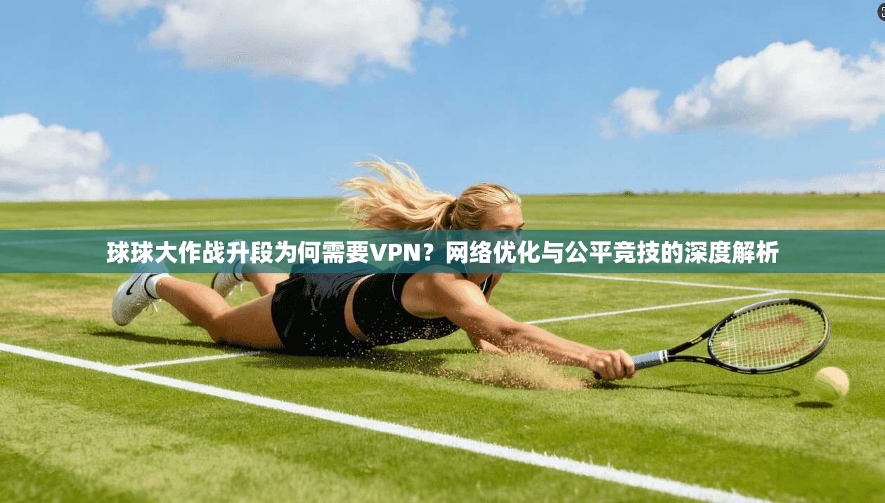 球球大作战升段为何需要VPN？网络优化与公平竞技的深度解析