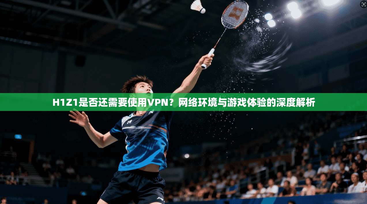 H1Z1是否还需要使用VPN？网络环境与游戏体验的深度解析