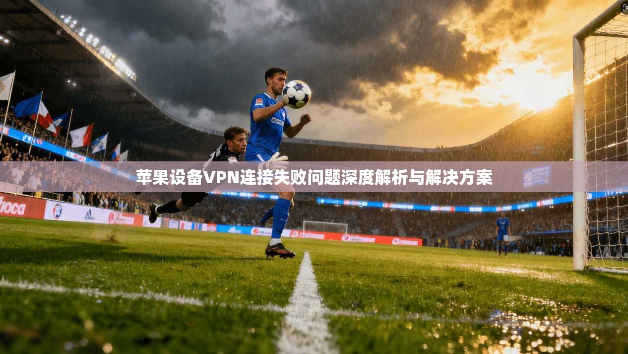 苹果设备VPN连接失败问题深度解析与解决方案
