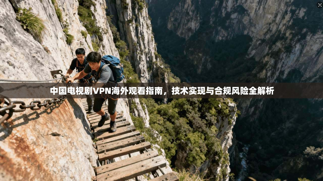 中国电视剧VPN海外观看指南，技术实现与合规风险全解析