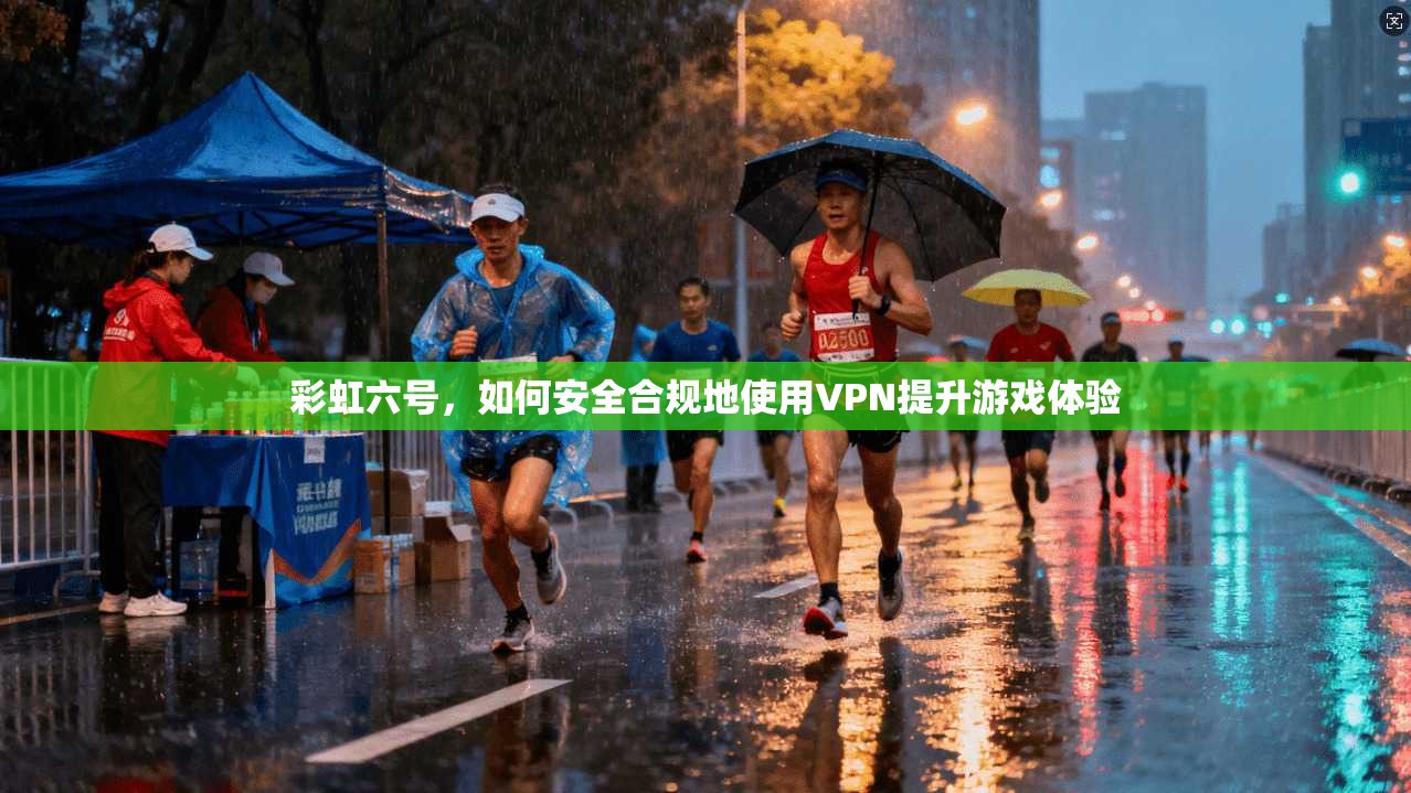 彩虹六号，如何安全合规地使用VPN提升游戏体验